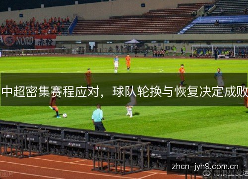 中超密集赛程应对，球队轮换与恢复决定成败