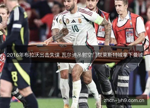 2016年布拉沃出击失误 瓦尔迪吊射空门帮莱斯特城拿下曼城 2016年布拉沃出击失误 瓦尔迪吊射空门帮莱斯特城拿下曼城